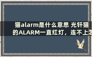 猫alarm是什么意思 光钎猫的ALARM一直红灯，连不上怎么办